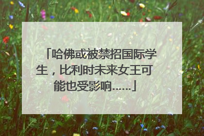 哈佛或被禁招国际学生，比利时未来女王可能也受影响……