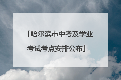 哈尔滨市中考及学业考试考点安排公布