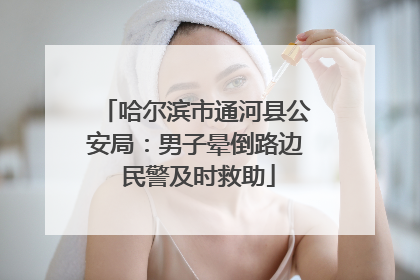 哈尔滨市通河县公安局：男子晕倒路边 民警及时救助