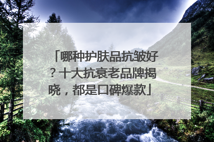 哪种护肤品抗皱好？十大抗衰老品牌揭晓，都是口碑爆款