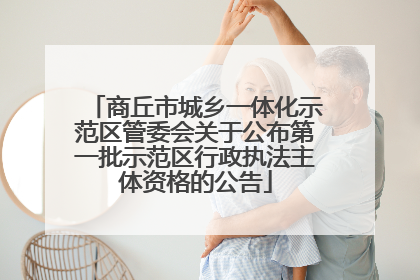 商丘市城乡一体化示范区管委会关于公布第一批示范区行政执法主体资格的公告