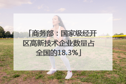 商务部：国家级经开区高新技术企业数量占全国的18.3%