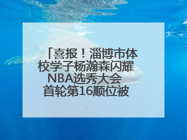 喜报！淄博市体校学子杨瀚森闪耀NBA选秀大会 首轮第16顺位被开拓者选中