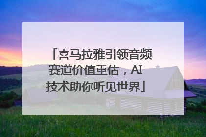 喜马拉雅引领音频赛道价值重估，AI技术助你听见世界