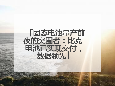 固态电池量产前夜的突围者：比克电池已实现交付，数据领先