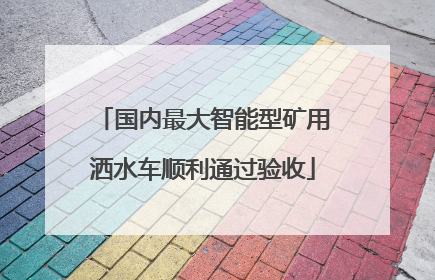国内最大智能型矿用洒水车顺利通过验收