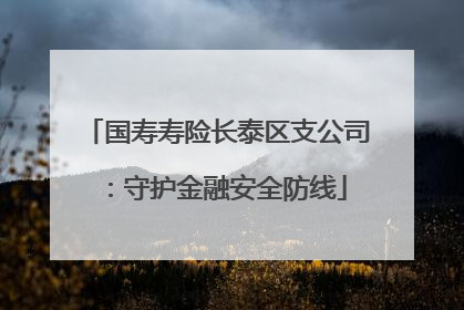 国寿寿险长泰区支公司：守护金融安全防线