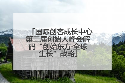 国际创客成长中心第二届创始人峰会解码“创始东方·全球生长”战略