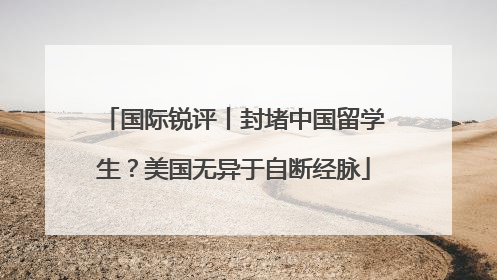 国际锐评丨封堵中国留学生？美国无异于自断经脉