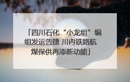 四川石化“小龙组”编组发运告捷 川内铁路航煤保供再添新动能