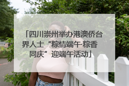 四川崇州举办港澳侨台界人士“粽情端午·粽香同庆”迎端午活动