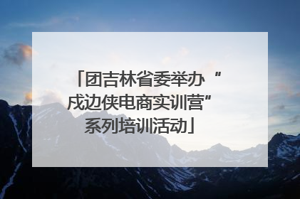 团吉林省委举办“戍边侠电商实训营”系列培训活动