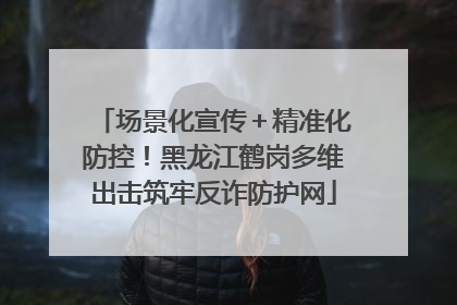 场景化宣传＋精准化防控！黑龙江鹤岗多维出击筑牢反诈防护网