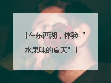 在东西湖，体验“水果味的夏天”