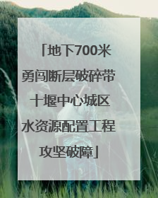 地下700米勇闯断层破碎带 十堰中心城区水资源配置工程攻坚破障