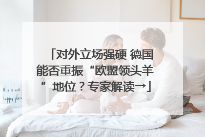 对外立场强硬 德国能否重振“欧盟领头羊”地位？专家解读→