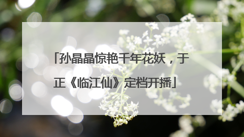 孙晶晶惊艳千年花妖，于正《临江仙》定档开播