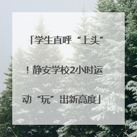 学生直呼“上头”！静安学校2小时运动“玩”出新高度