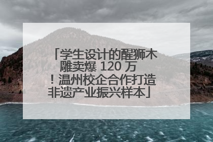 学生设计的醒狮木雕卖爆 120 万！温州校企合作打造非遗产业振兴样本