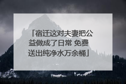 宿迁这对夫妻把公益做成了日常 免费送出纯净水万余桶