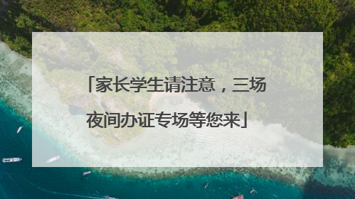 家长学生请注意，三场夜间办证专场等您来