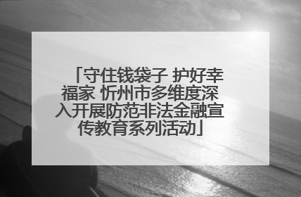 守住钱袋子 护好幸福家 忻州市多维度深入开展防范非法金融宣传教育系列活动