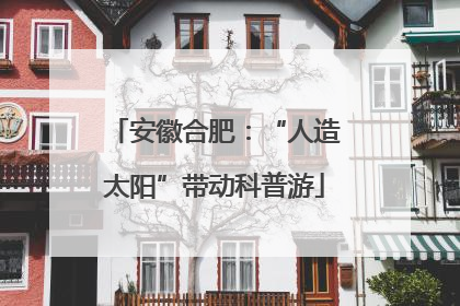 安徽合肥：“人造太阳”带动科普游