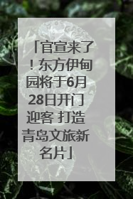 官宣来了！东方伊甸园将于6月28日开门迎客 打造青岛文旅新名片