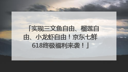 实现三文鱼自由、榴莲自由、小龙虾自由！京东七鲜618终极福利来袭！