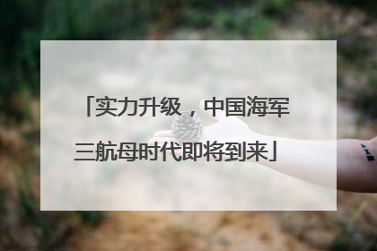 实力升级，中国海军三航母时代即将到来