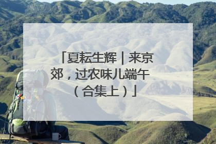 夏耘生辉｜来京郊，过农味儿端午（合集上）