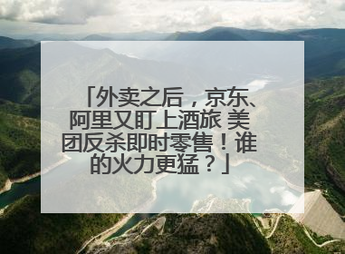 外卖之后，京东、阿里又盯上酒旅 美团反杀即时零售！谁的火力更猛？