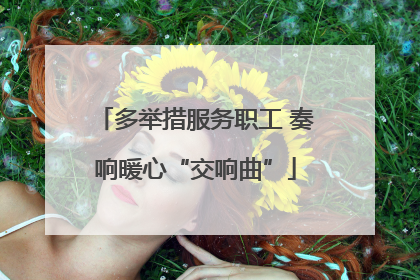 多举措服务职工 奏响暖心“交响曲”