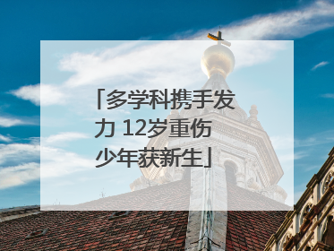 多学科携手发力 12岁重伤少年获新生