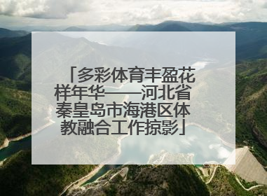 多彩体育丰盈花样年华——河北省秦皇岛市海港区体教融合工作掠影