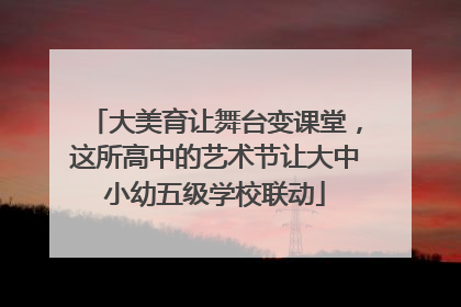 大美育让舞台变课堂，这所高中的艺术节让大中小幼五级学校联动
