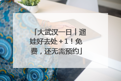 大武汉一日︱遛娃好去处＋1！免费，还无需预约