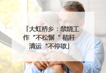大虹桥乡：禁烧工作“不松懈“ 秸秆清运“不停歇