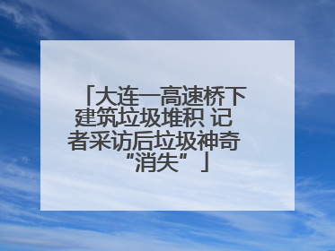 大连一高速桥下建筑垃圾堆积 记者采访后垃圾神奇“消失”