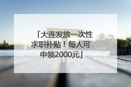 大连发放一次性求职补贴！每人可申领2000元
