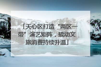 天心区打造“两区一带”演艺矩阵，撬动文旅消费持续升温
