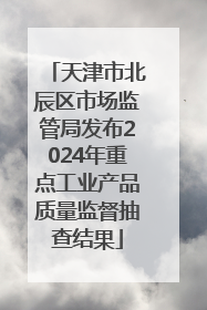 天津市北辰区市场监管局发布2024年重点工业产品质量监督抽查结果