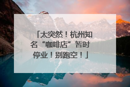 太突然！杭州知名“咖啡店”暂时停业！别跑空！
