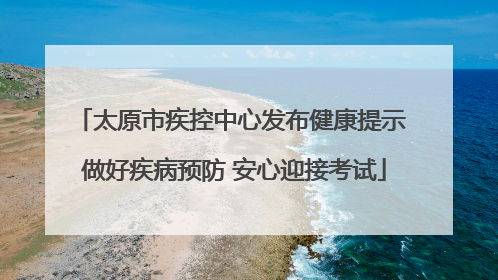太原市疾控中心发布健康提示 做好疾病预防 安心迎接考试