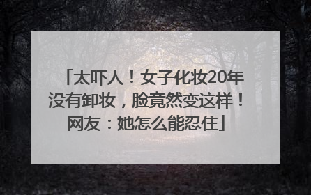 太吓人！女子化妆20年没有卸妆，脸竟然变这样！网友：她怎么能忍住