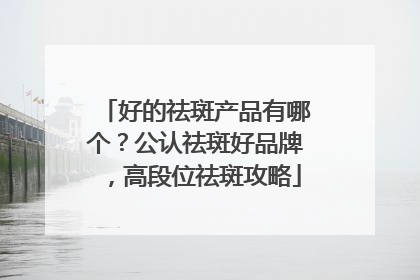 好的祛斑产品有哪个？公认祛斑好品牌，高段位祛斑攻略