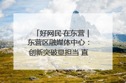 好网民·在东营｜东营区融媒体中心：创新突破显担当 直播赋能谱华章