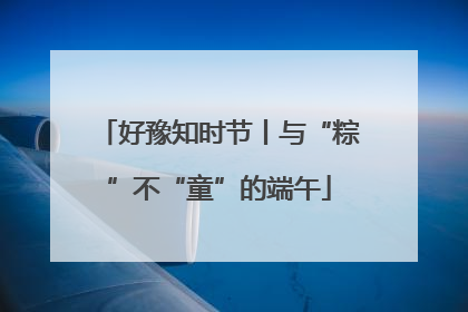 好豫知时节丨与“粽”不“童”的端午