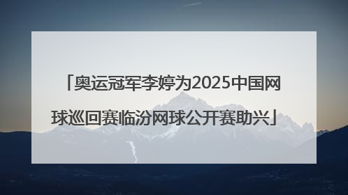 奥运冠军李婷为2025中国网球巡回赛临汾网球公开赛助兴
