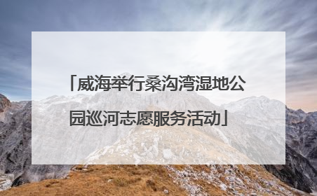 威海举行桑沟湾湿地公园巡河志愿服务活动